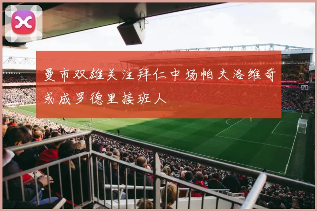 曼市双雄关注拜仁中场帕夫洛维奇或成罗德里接班人