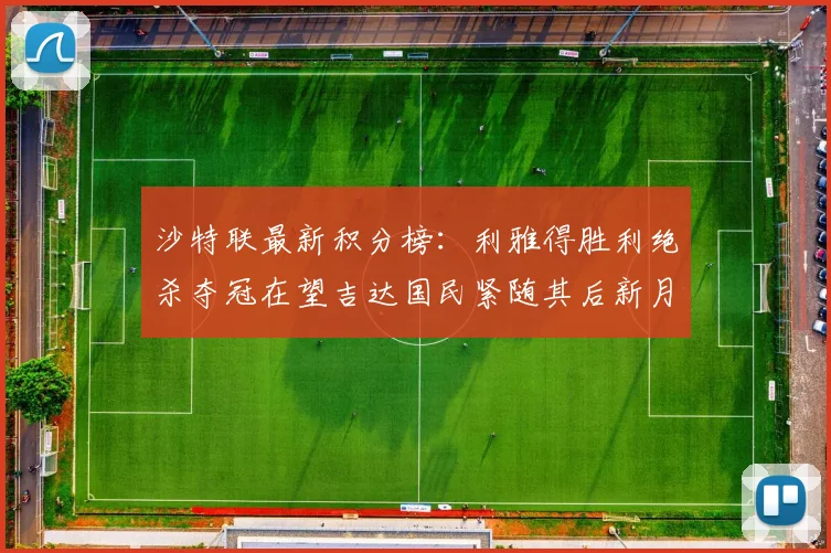 沙特联最新积分榜：利雅得胜利绝杀夺冠在望吉达国民紧随其后新月争夺激烈
