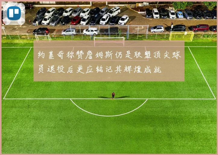 约基奇称赞詹姆斯仍是联盟顶尖球员退役后更应铭记其辉煌成就