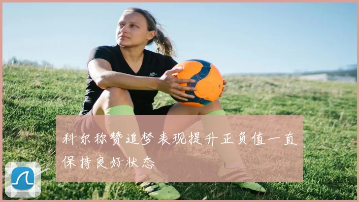 科尔称赞追梦表现提升正负值一直保持良好状态