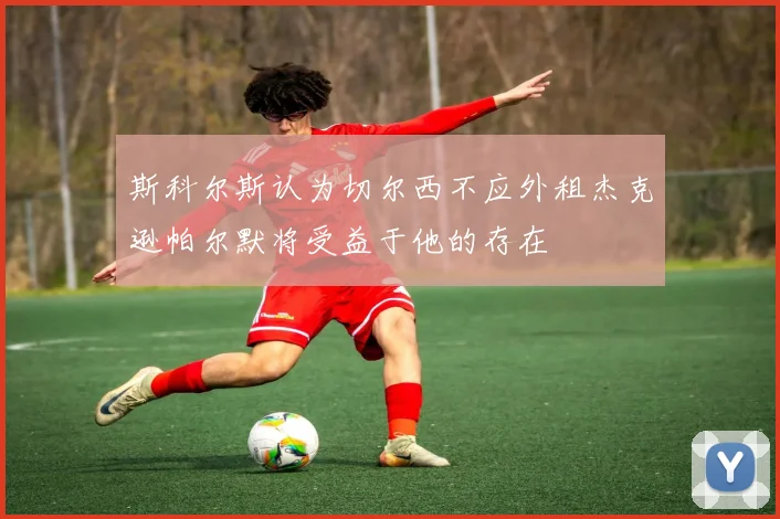 斯科尔斯认为切尔西不应外租杰克逊帕尔默将受益于他的存在