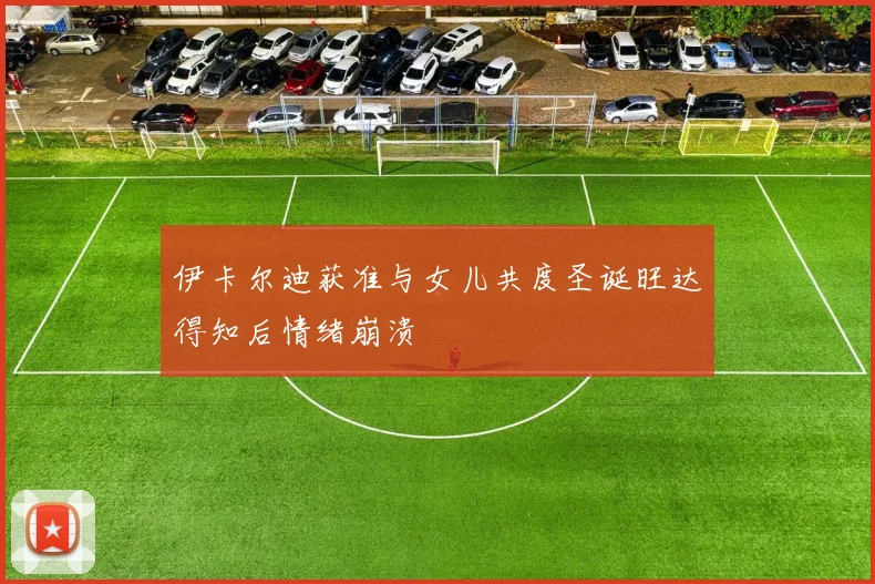 伊卡尔迪获准与女儿共度圣诞旺达得知后情绪崩溃