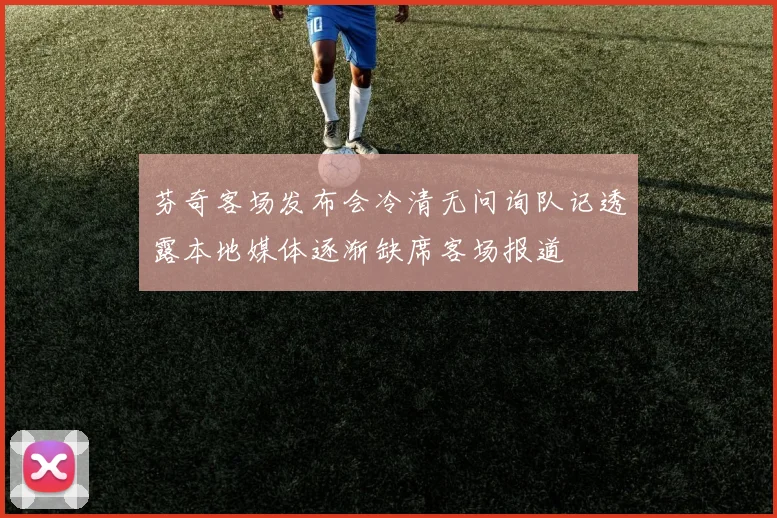 芬奇客场发布会冷清无问询队记透露本地媒体逐渐缺席客场报道
