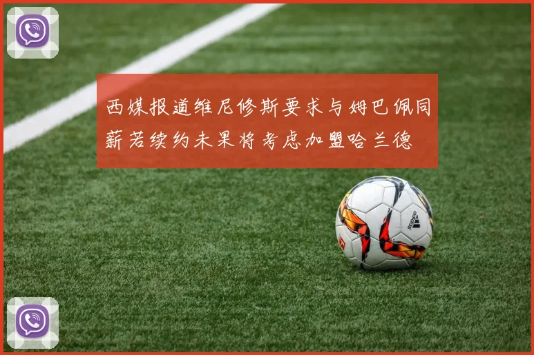 西媒报道维尼修斯要求与姆巴佩同薪若续约未果将考虑加盟哈兰德