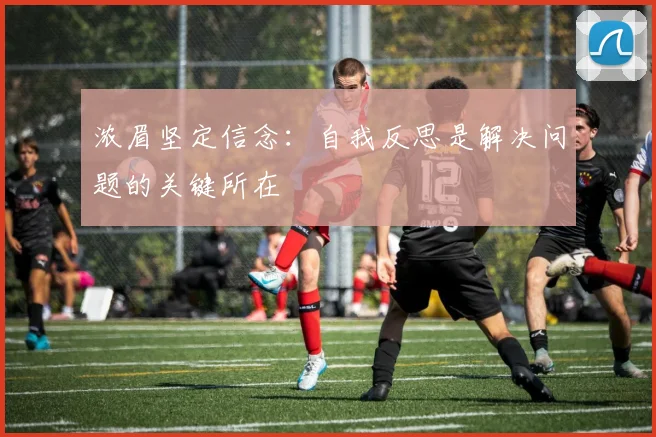 浓眉坚定信念：自我反思是解决问题的关键所在