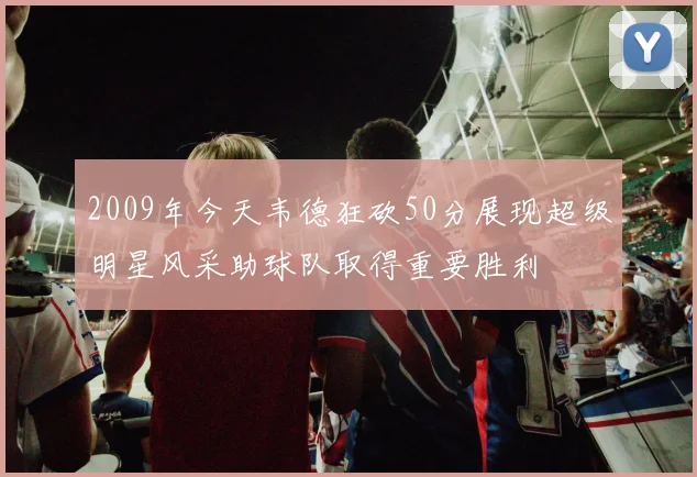 2009年今天韦德狂砍50分展现超级明星风采助球队取得重要胜利
