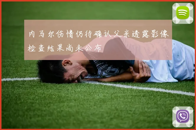 内马尔伤情仍待确认父亲透露影像检查结果尚未公布