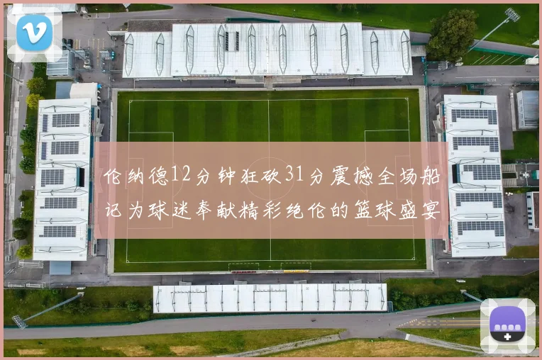 伦纳德12分钟狂砍31分震撼全场船记为球迷奉献精彩绝伦的篮球盛宴