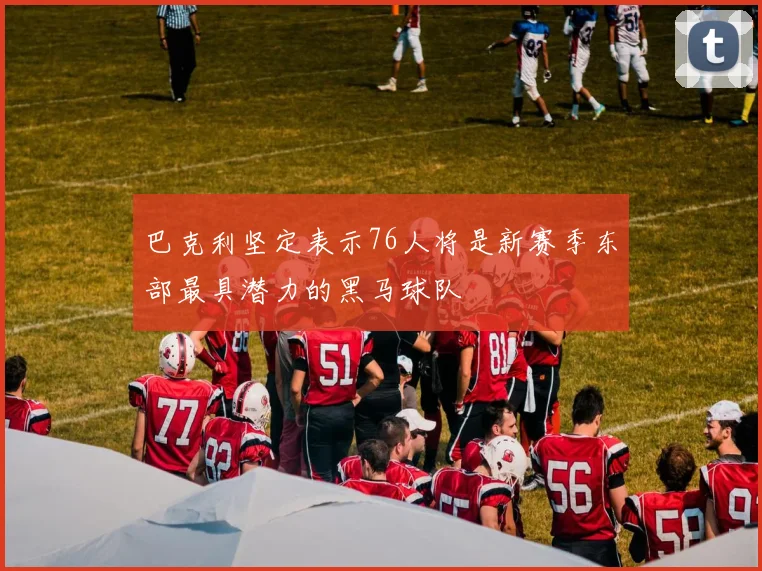 巴克利坚定表示76人将是新赛季东部最具潜力的黑马球队