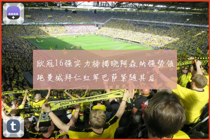欧冠16强实力榜揭晓阿森纳强势领跑曼城拜仁红军巴萨紧随其后