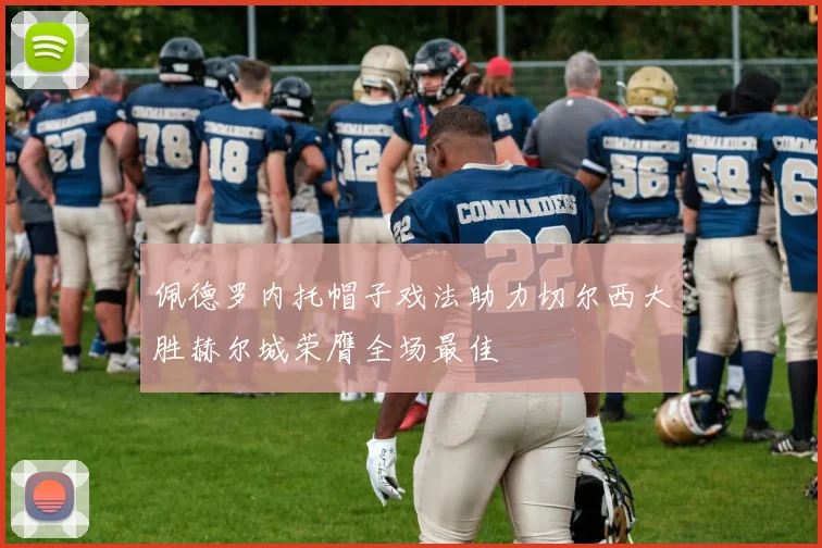 佩德罗内托帽子戏法助力切尔西大胜赫尔城荣膺全场最佳