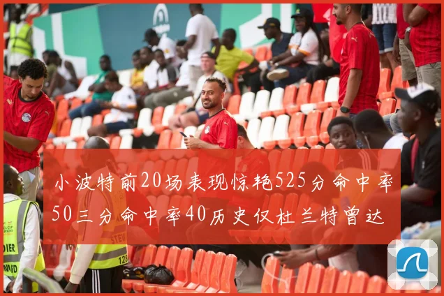 小波特前20场表现惊艳525分命中率50三分命中率40历史仅杜兰特曾达成