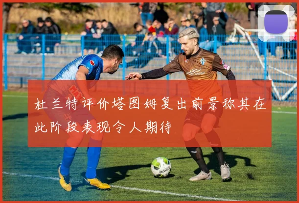 杜兰特评价塔图姆复出前景称其在此阶段表现令人期待