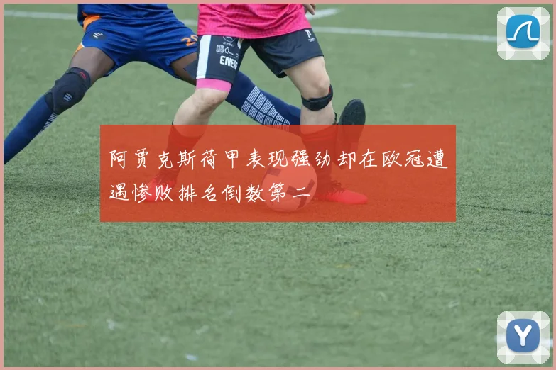 阿贾克斯荷甲表现强劲却在欧冠遭遇惨败排名倒数第二
