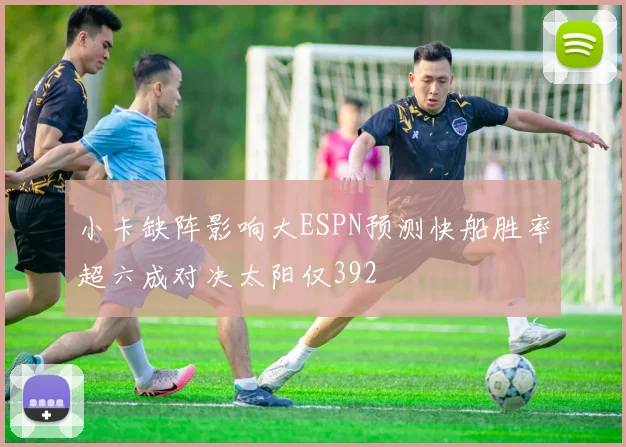 小卡缺阵影响大ESPN预测快船胜率超六成对决太阳仅392