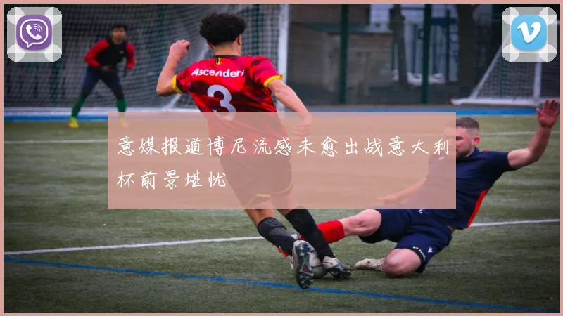 意媒报道博尼流感未愈出战意大利杯前景堪忧