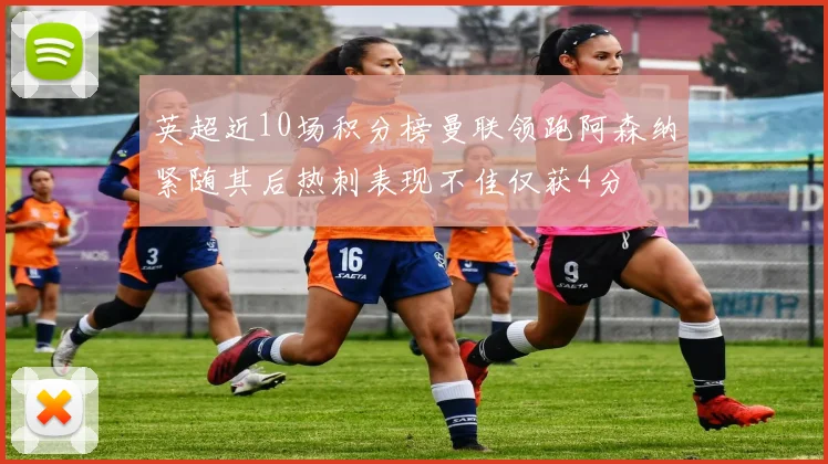 英超近10场积分榜曼联领跑阿森纳紧随其后热刺表现不佳仅获4分