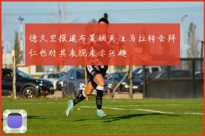 德天空报道布莱顿关注马拉转会拜仁也对其表现表示兴趣