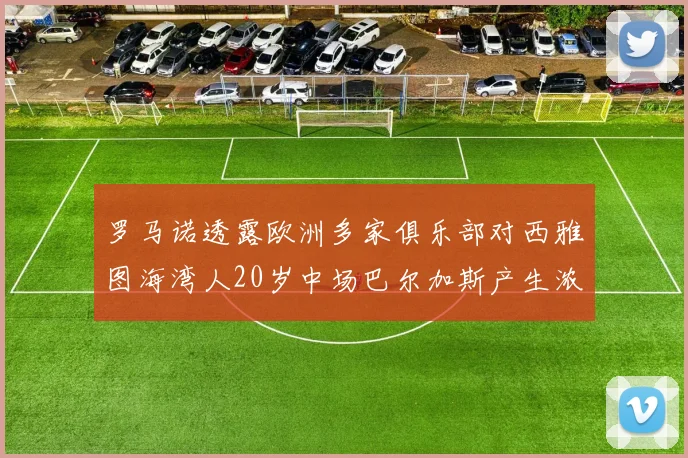 罗马诺透露欧洲多家俱乐部对西雅图海湾人20岁中场巴尔加斯产生浓厚兴趣