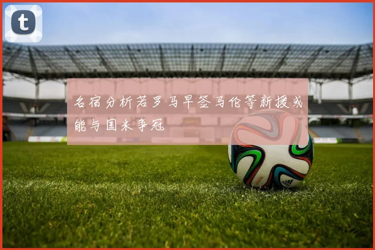 名宿分析若罗马早签马伦等新援或能与国米争冠