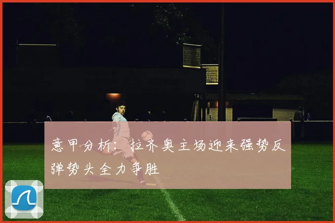 意甲分析：拉齐奥主场迎来强势反弹势头全力争胜