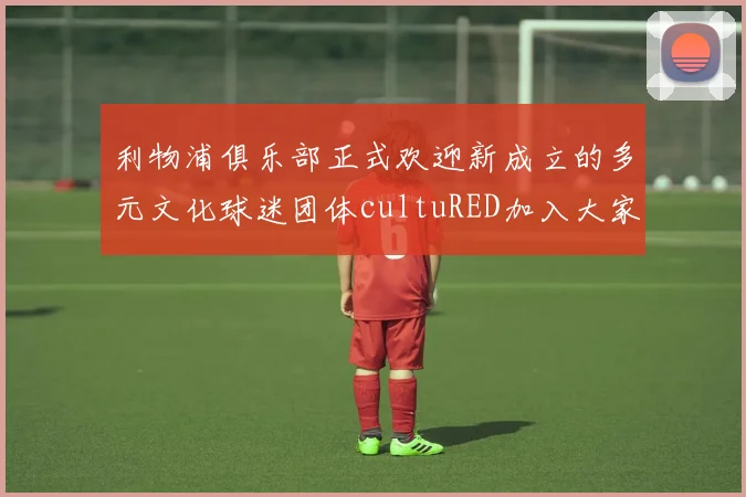 利物浦俱乐部正式欢迎新成立的多元文化球迷团体cultuRED加入大家庭