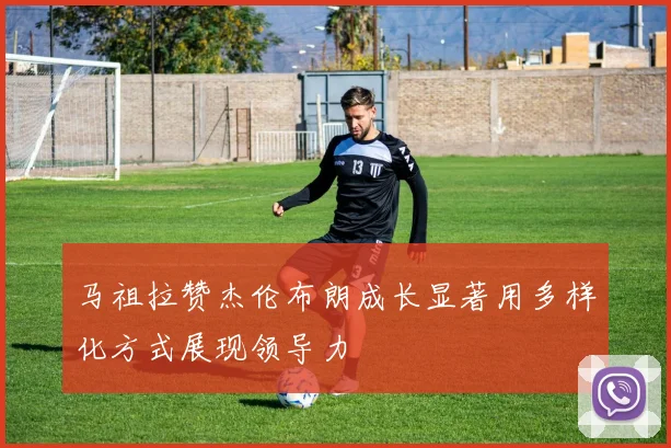 马祖拉赞杰伦布朗成长显著用多样化方式展现领导力