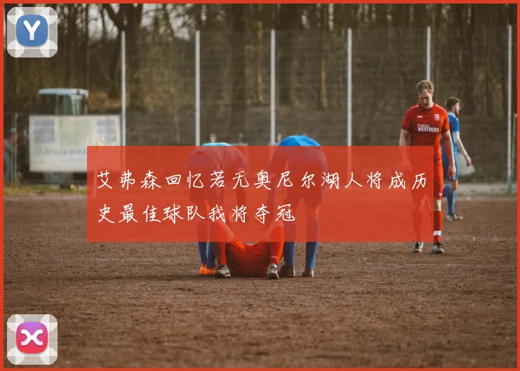 艾弗森回忆若无奥尼尔湖人将成历史最佳球队我将夺冠