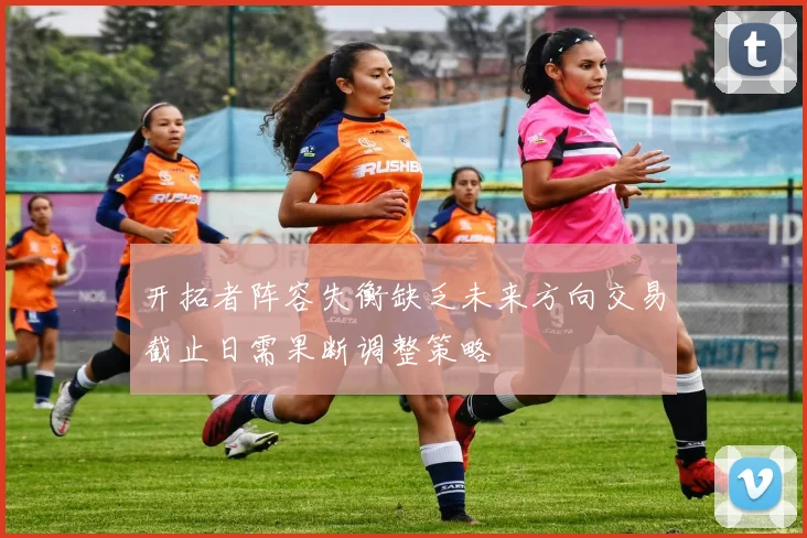 开拓者阵容失衡缺乏未来方向交易截止日需果断调整策略