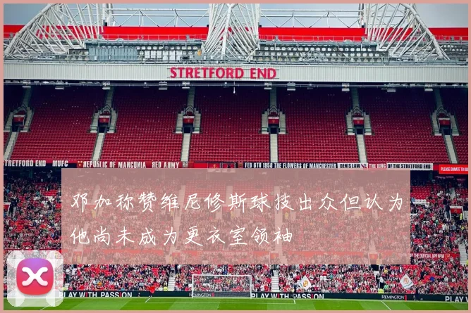 邓加称赞维尼修斯球技出众但认为他尚未成为更衣室领袖