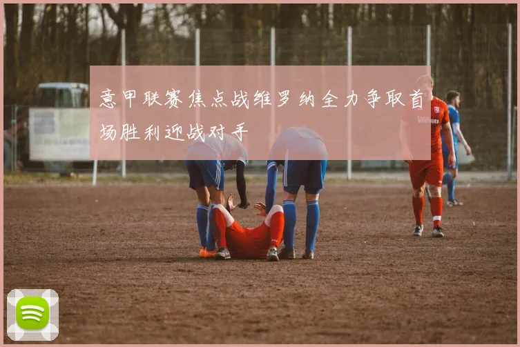 意甲联赛焦点战维罗纳全力争取首场胜利迎战对手