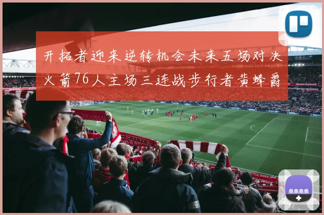 开拓者迎来逆转机会未来五场对决火箭76人主场三连战步行者黄蜂爵士