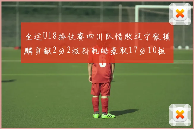 全运U18排位赛四川队惜败辽宁张镇麟贡献2分2板孙乾皓豪取17分10板7助攻
