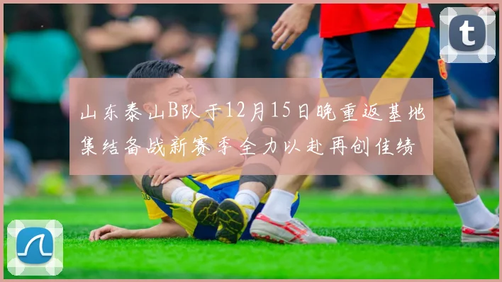 山东泰山B队于12月15日晚重返基地集结备战新赛季全力以赴再创佳绩