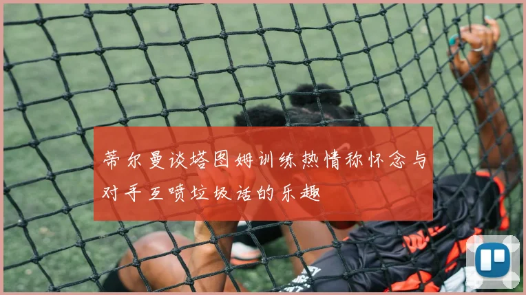 蒂尔曼谈塔图姆训练热情称怀念与对手互喷垃圾话的乐趣
