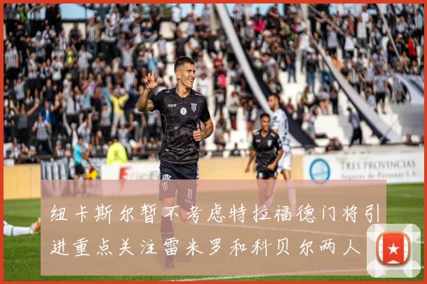 纽卡斯尔暂不考虑特拉福德门将引进重点关注雷米罗和科贝尔两人