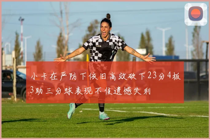 小卡在严防下依旧高效砍下23分4板3助三分球表现不佳遗憾失利