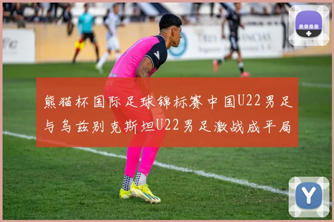 熊猫杯国际足球锦标赛中国U22男足与乌兹别克斯坦U22男足激战成平局