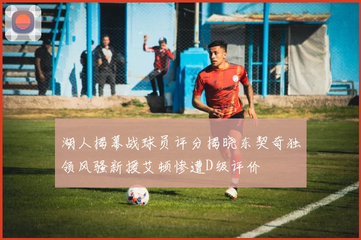 湖人揭幕战球员评分揭晓东契奇独领风骚新援艾顿惨遭D级评价