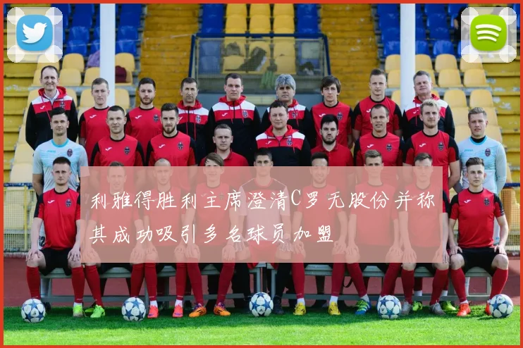 利雅得胜利主席澄清C罗无股份并称其成功吸引多名球员加盟