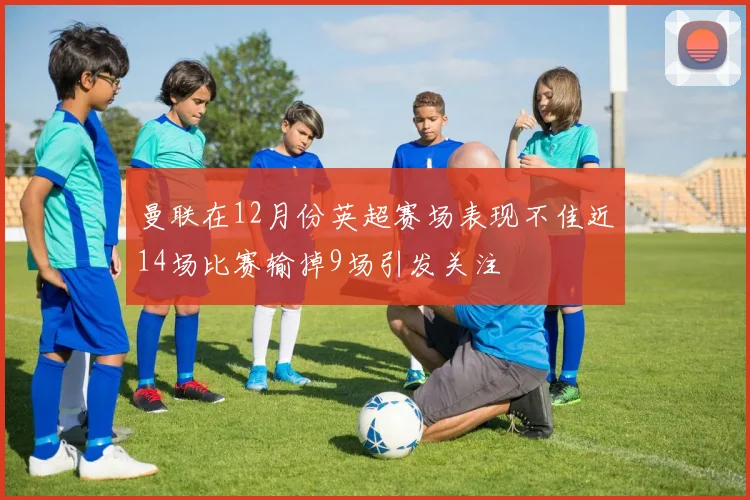 曼联在12月份英超赛场表现不佳近14场比赛输掉9场引发关注