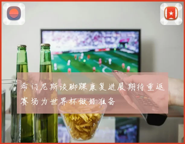 希门尼斯谈脚踝康复进展期待重返赛场为世界杯做好准备
