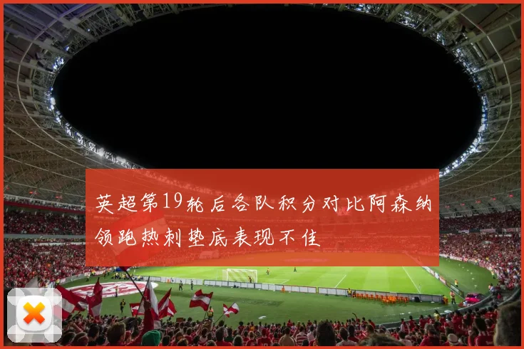 英超第19轮后各队积分对比阿森纳领跑热刺垫底表现不佳