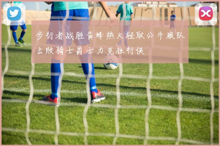 步行者战胜黄蜂热火轻取公牛狼队击败骑士爵士力克独行侠