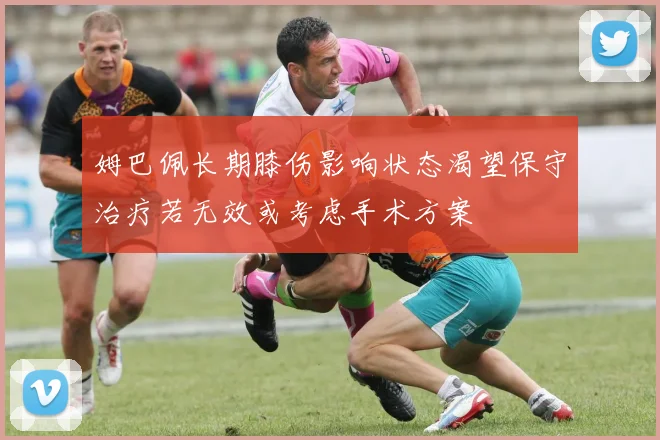 姆巴佩长期膝伤影响状态渴望保守治疗若无效或考虑手术方案
