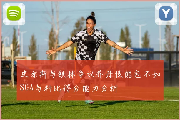 皮尔斯与铁林争议乔丹技能包不如SGA与科比得分能力分析